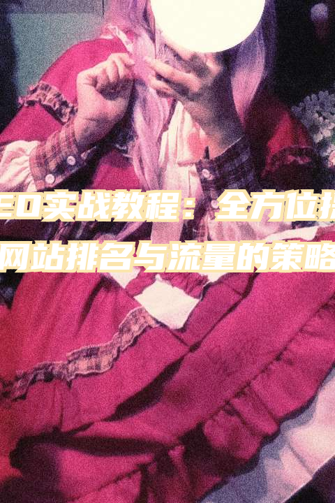 SEO实战教程：全方位提升网站排名与流量的策略指南
