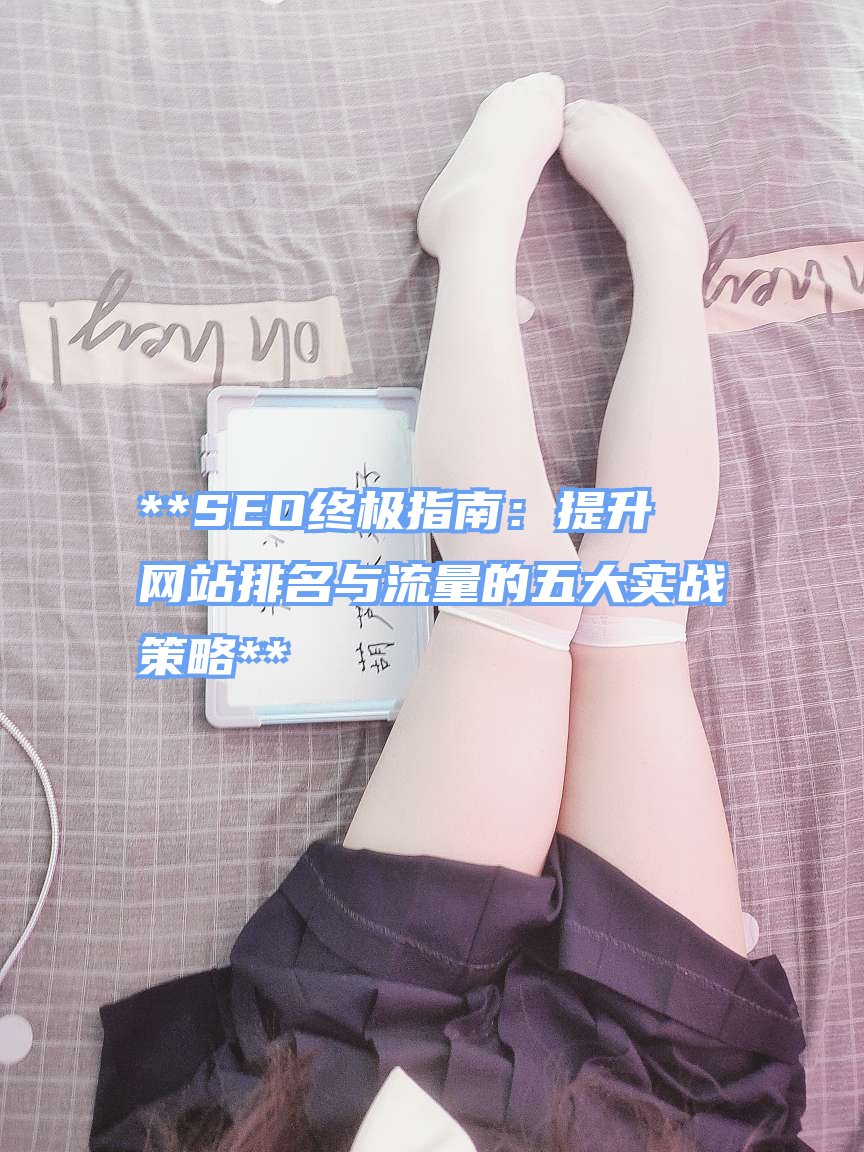 **SEO终极指南：提升网站排名与流量的五大实战策略**